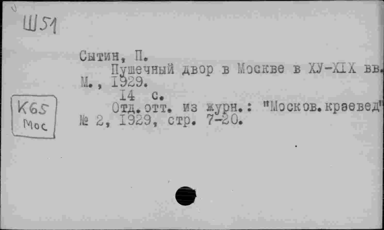 ﻿hoc
Сытин, П.
Пушечный двор в Москве в ХУ-XIX вв. М., 1929.
I 4: С.
Отд. отт. из &урн. : ”Мо сков, краевед’ № 2, 1929, стр. 7-20.